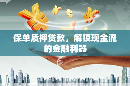 西咸保单质押贷款，解锁现金流的金融利器