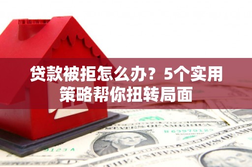 太白贷款被拒怎么办？5个实用策略帮你扭转局面