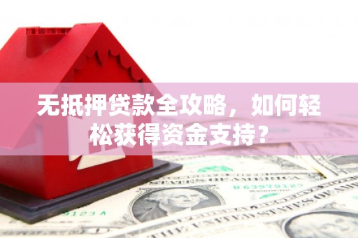 平度无抵押贷款全攻略，如何轻松获得资金支持？