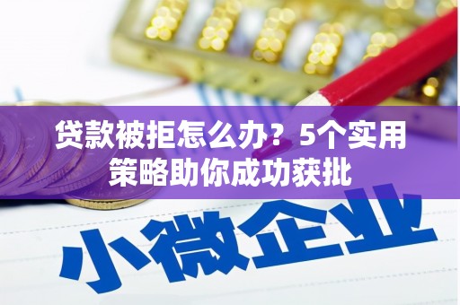 乐昌贷款被拒怎么办？5个实用策略助你成功获批