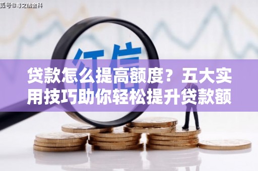 黄梅贷款怎么提高额度？五大实用技巧助你轻松提升贷款额度
