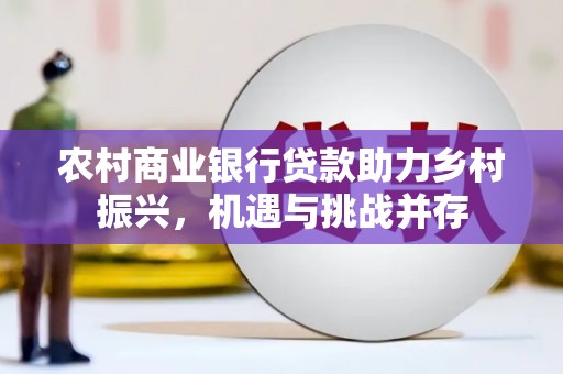 东阿农村商业银行贷款助力乡村振兴，机遇与挑战并存