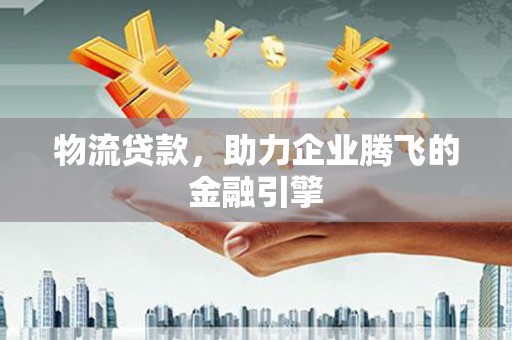 秦安物流贷款，助力企业腾飞的金融引擎
