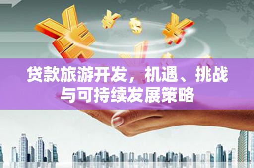 东台贷款旅游开发，机遇、挑战与可持续发展策略