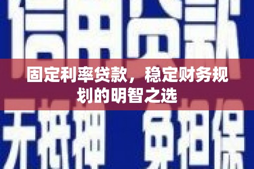昂昂溪固定利率贷款，稳定财务规划的明智之选