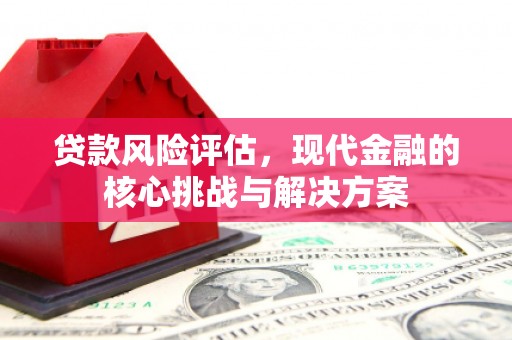 古县贷款风险评估，现代金融的核心挑战与解决方案