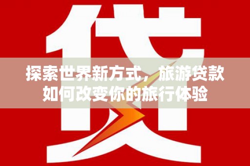 黔东南探索世界新方式，旅游贷款如何改变你的旅行体验