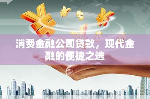 秦汉消费金融公司贷款，现代金融的便捷之选