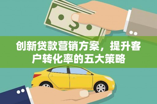 桓台创新贷款营销方案，提升客户转化率的五大策略