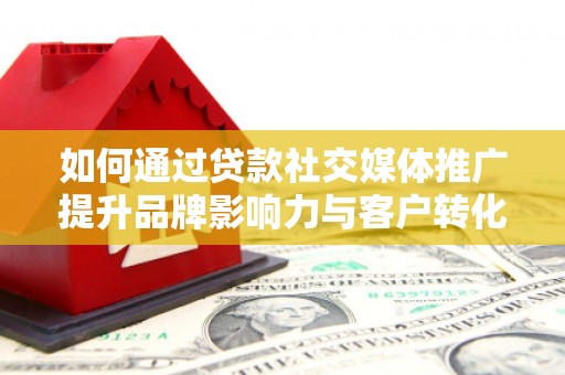 岑巩如何通过贷款社交媒体推广提升品牌影响力与客户转化率