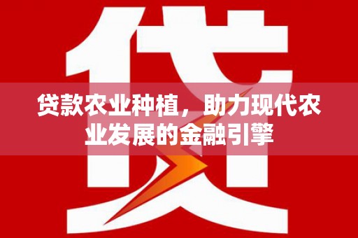 西华贷款农业种植，助力现代农业发展的金融引擎