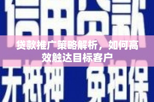 城区贷款推广策略解析，如何高效触达目标客户
