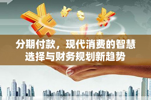 云浮分期付款，现代消费的智慧选择与财务规划新趋势