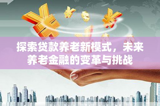 港南探索贷款养老新模式，未来养老金融的变革与挑战