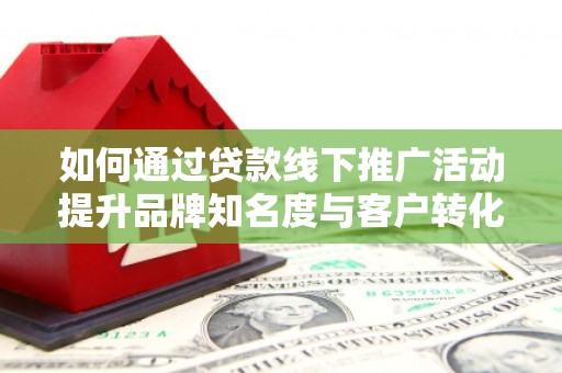 保税区如何通过贷款线下推广活动提升品牌知名度与客户转化率
