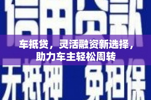 丰都车抵贷，灵活融资新选择，助力车主轻松周转