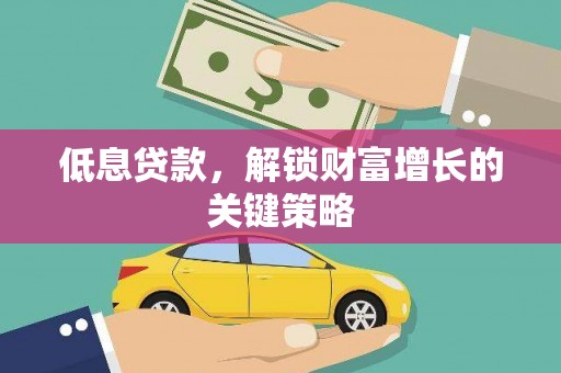 鹤庆低息贷款，解锁财富增长的关键策略