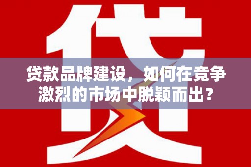 金牛贷款品牌建设，如何在竞争激烈的市场中脱颖而出？