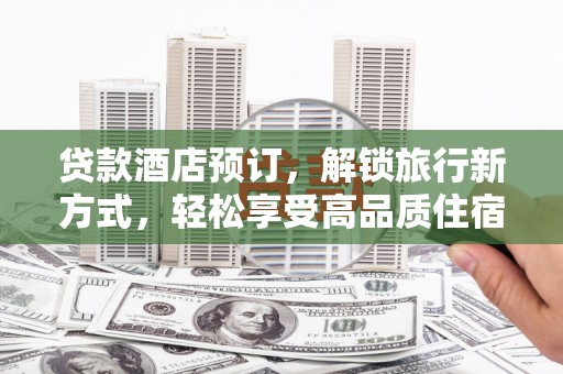 褒忠贷款酒店预订，解锁旅行新方式，轻松享受高品质住宿