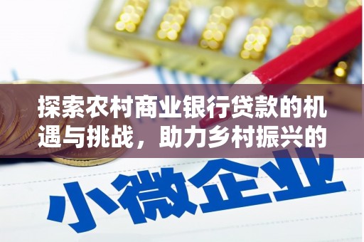 柳州探索农村商业银行贷款的机遇与挑战，助力乡村振兴的金融引擎
