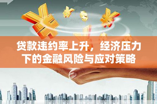 天山贷款违约率上升，经济压力下的金融风险与应对策略