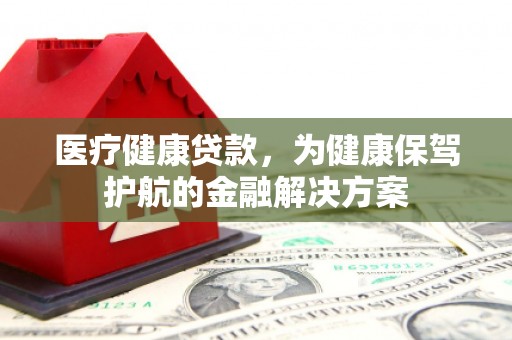 武汉医疗健康贷款，为健康保驾护航的金融解决方案