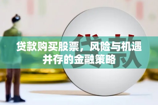 卫东贷款购买股票，风险与机遇并存的金融策略