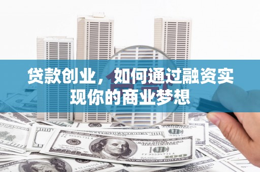 巴林左旗贷款创业，如何通过融资实现你的商业梦想
