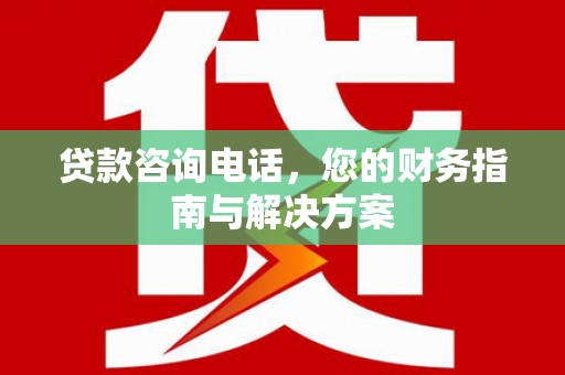 沈北新区贷款咨询电话，您的财务指南与解决方案