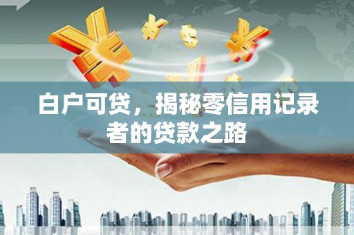 扶绥白户可贷，揭秘零信用记录者的贷款之路