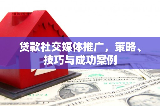 九龙城贷款社交媒体推广，策略、技巧与成功案例